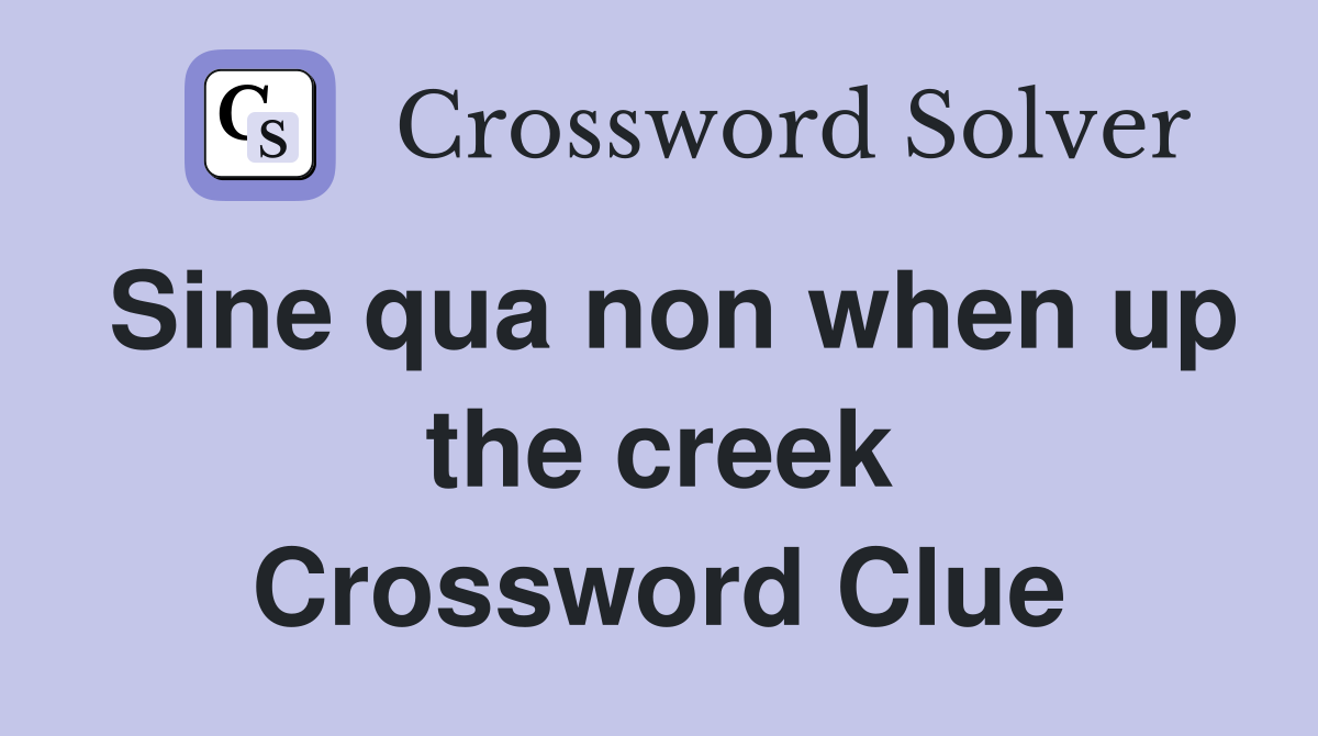 Sine qua non when up the creek Crossword Clue