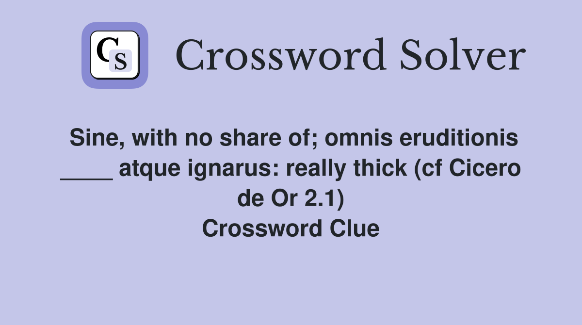 Sine, with no share of; omnis eruditionis ____ atque ignarus: really thick (cf Cicero de Or 2.1) Crossword Clue