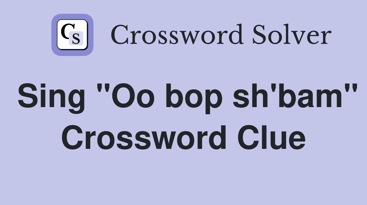 Sing "Oo bop sh'bam" Crossword Clue