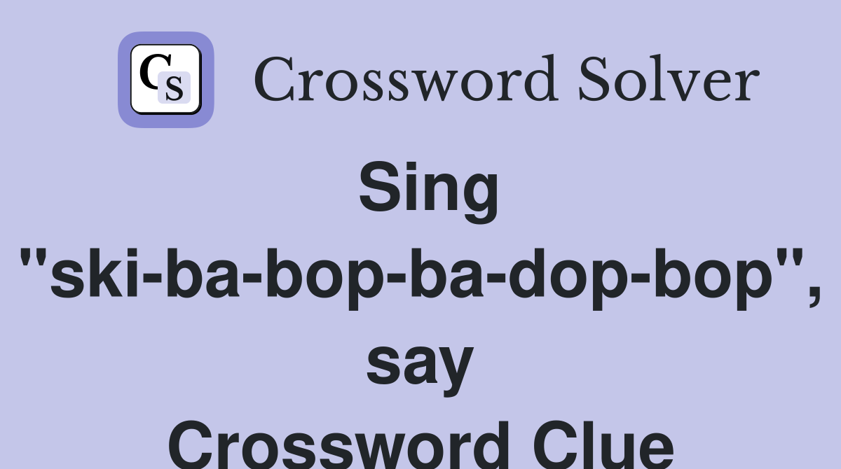 Sing "ski-ba-bop-ba-dop-bop", say Crossword Clue