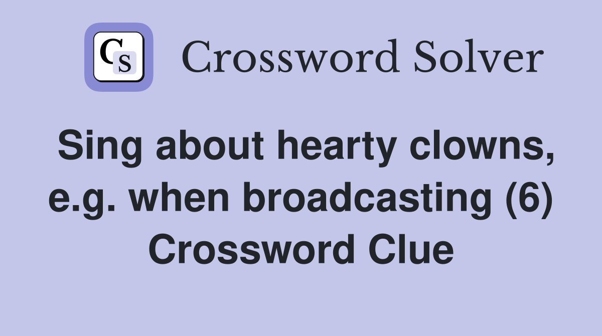 Sing about hearty clowns, e.g. when broadcasting (6) Crossword Clue