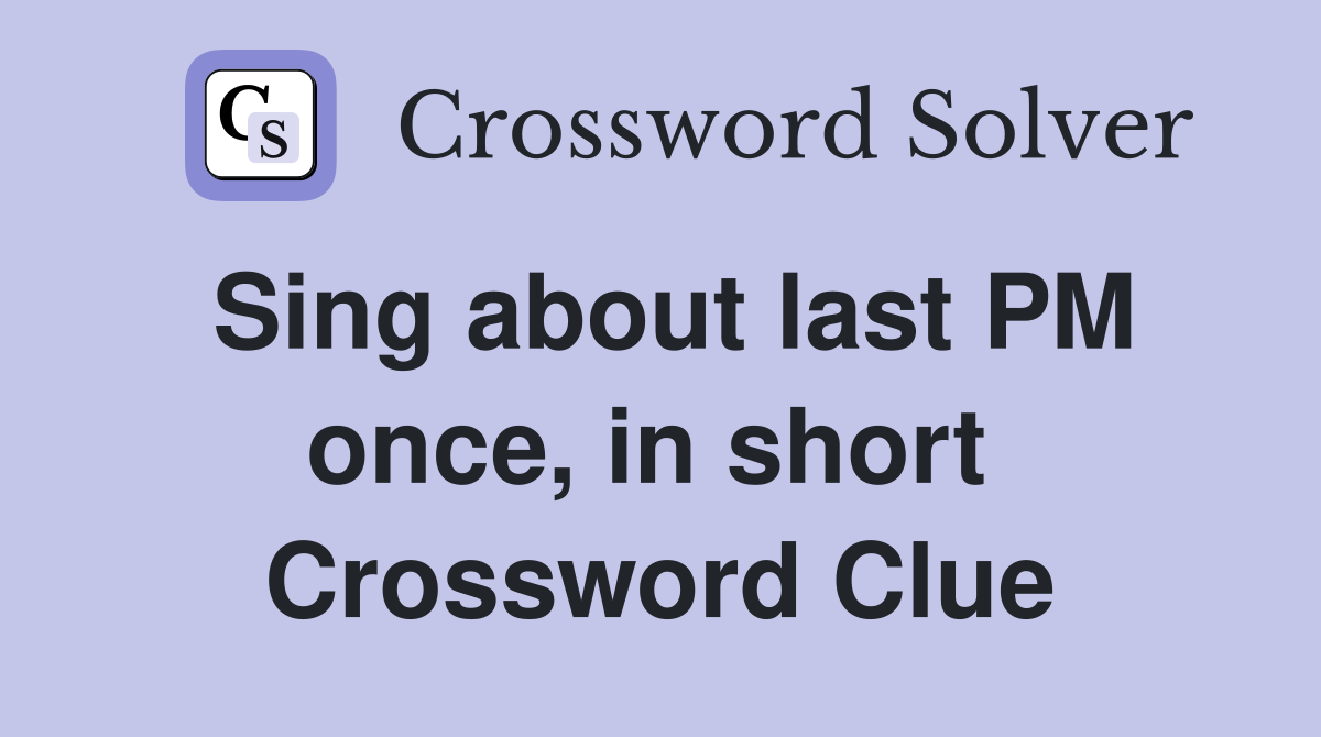 Sing about last PM once, in short  Crossword Clue