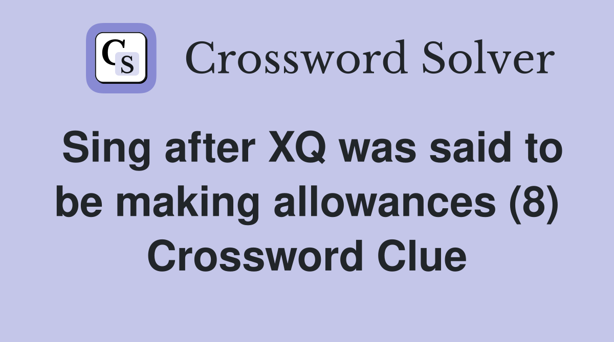 Sing after XQ was said to be making allowances (8) Crossword Clue