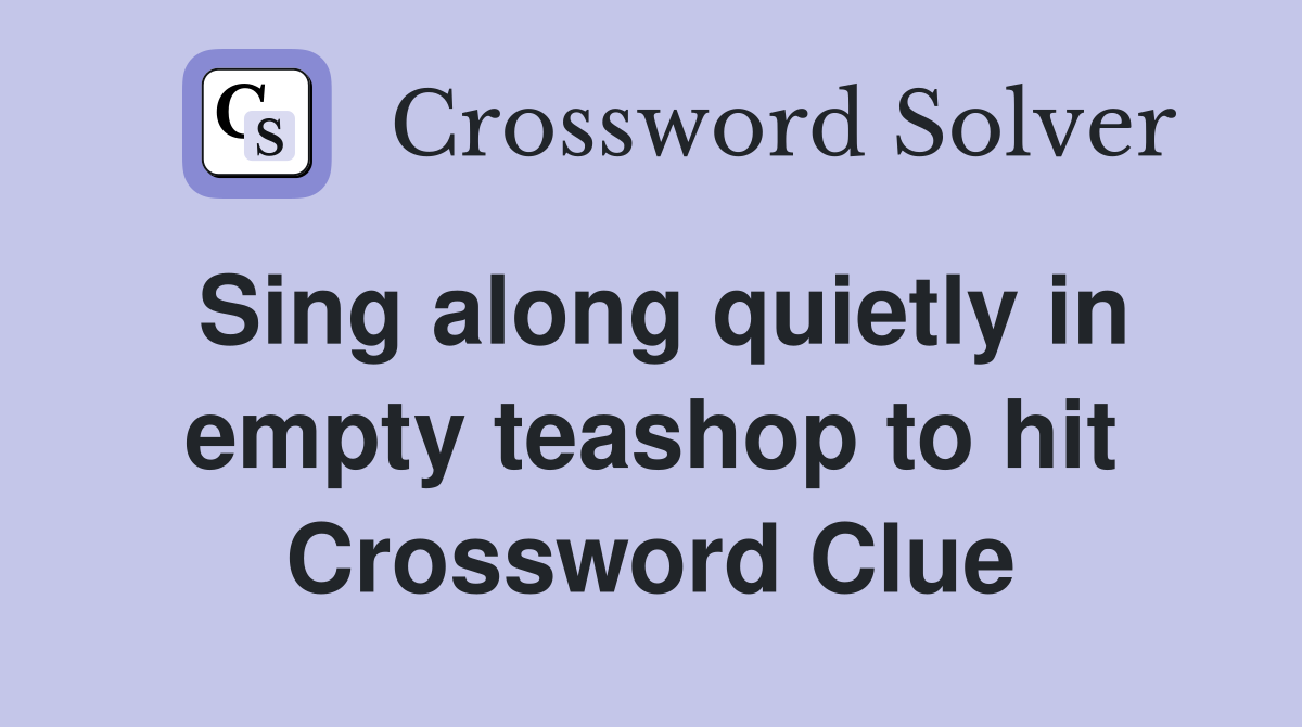 Sing along quietly in empty teashop to hit Crossword Clue