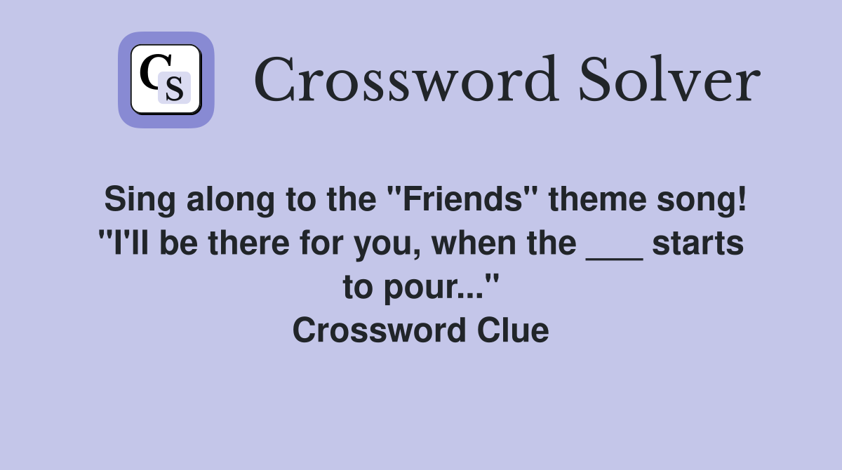 Sing along to the "Friends" theme song! "I'll be there for you, when the ___ starts to pour..." Crossword Clue