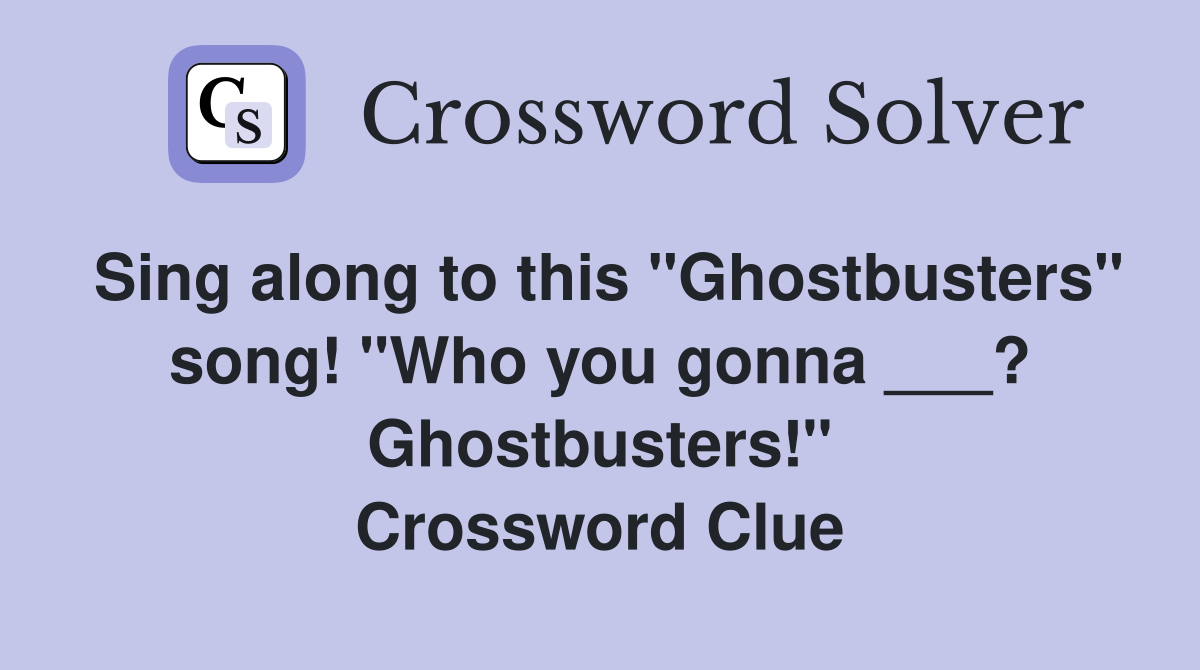 Sing along to this "Ghostbusters" song! "Who you gonna ___? Ghostbusters!" Crossword Clue