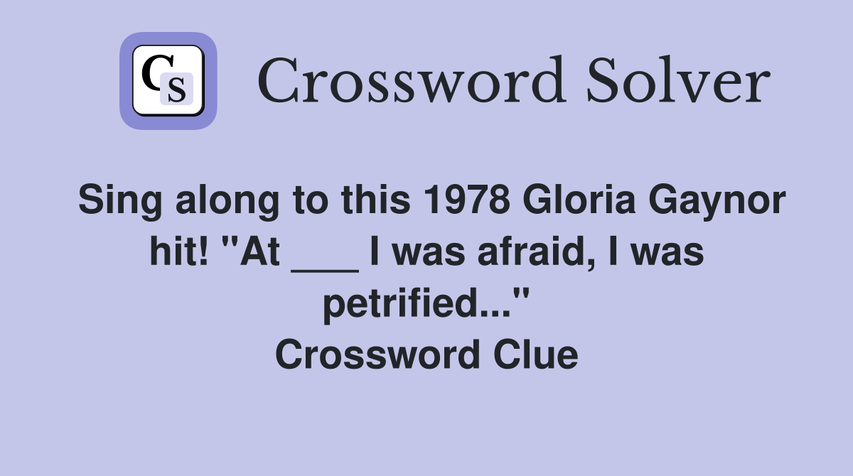 Sing along to this 1978 Gloria Gaynor hit! "At ___ I was afraid, I was petrified..." Crossword Clue