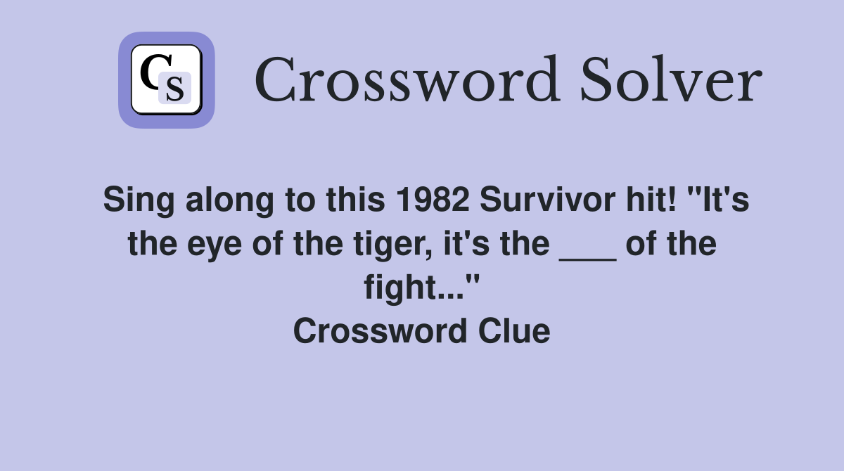 Sing along to this 1982 Survivor hit! "It's the eye of the tiger, it's the ___ of the fight..." Crossword Clue