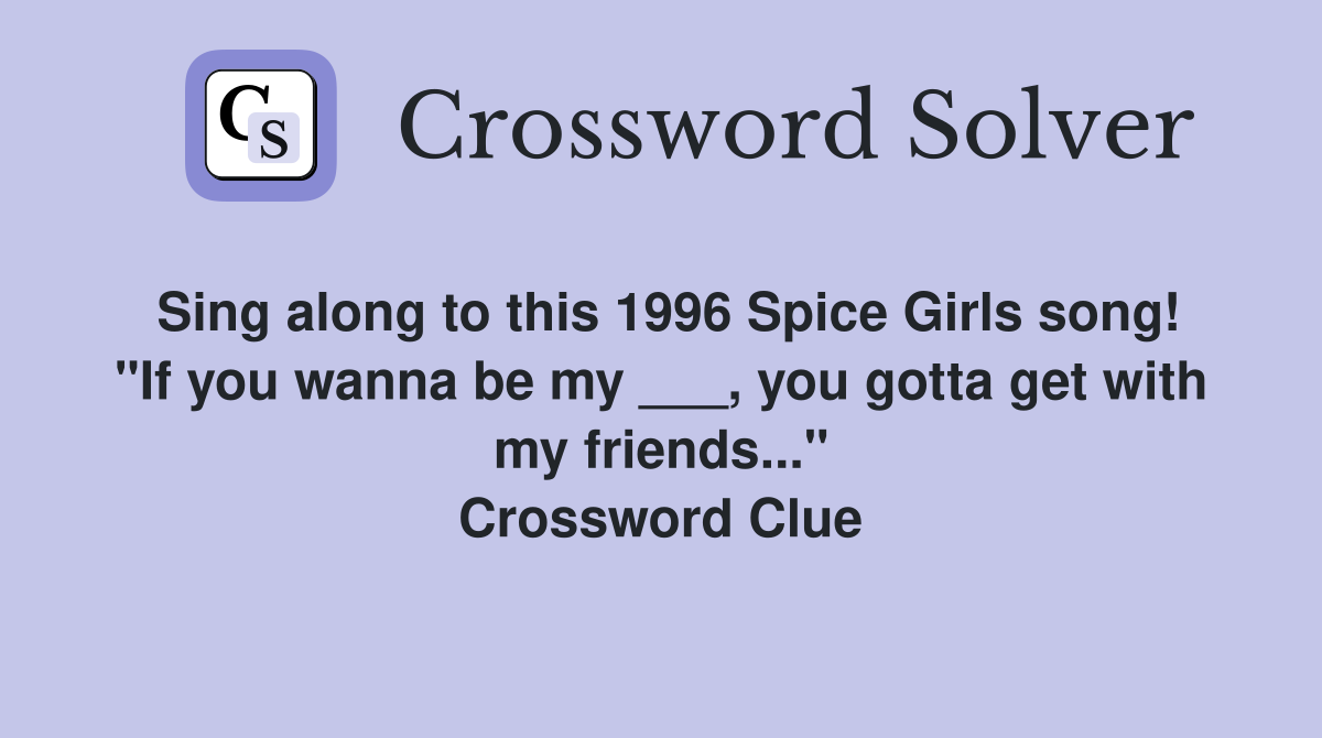 Sing along to this 1996 Spice Girls song! "If you wanna be my ___, you gotta get with my friends..." Crossword Clue
