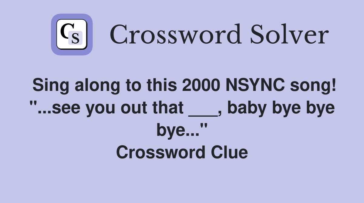 Sing along to this 2000 NSYNC song! "...see you out that ___, baby bye bye bye..." Crossword Clue