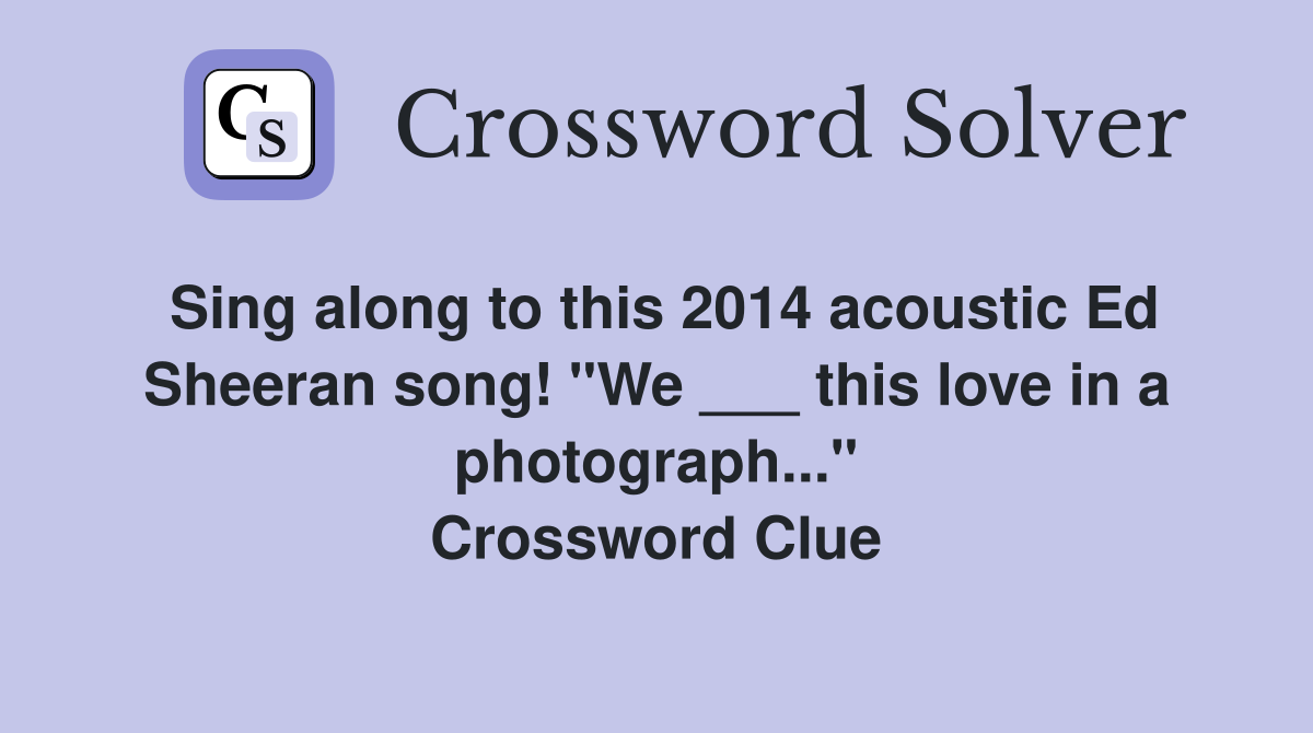 Sing along to this 2014 acoustic Ed Sheeran song! "We ___ this love in a photograph..." Crossword Clue