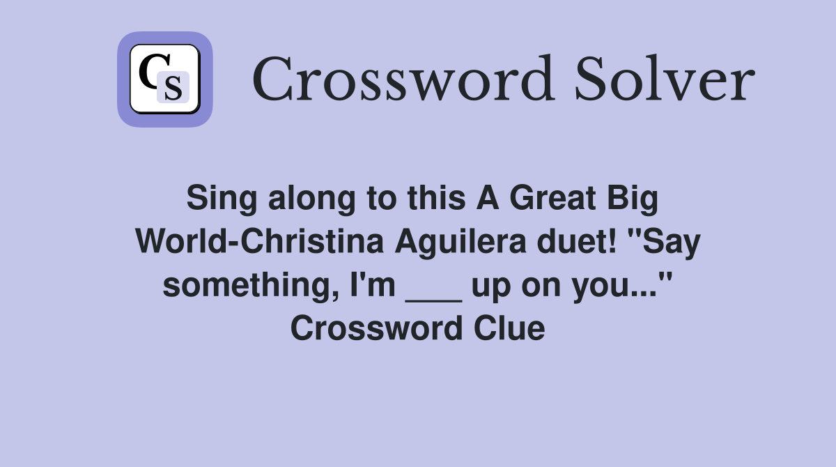Sing along to this A Great Big World-Christina Aguilera duet! "Say something, I'm ___ up on you..." Crossword Clue