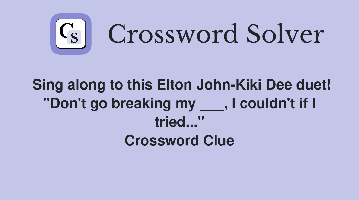 Sing along to this Elton John-Kiki Dee duet! "Don't go breaking my ___, I couldn't if I tried..." Crossword Clue