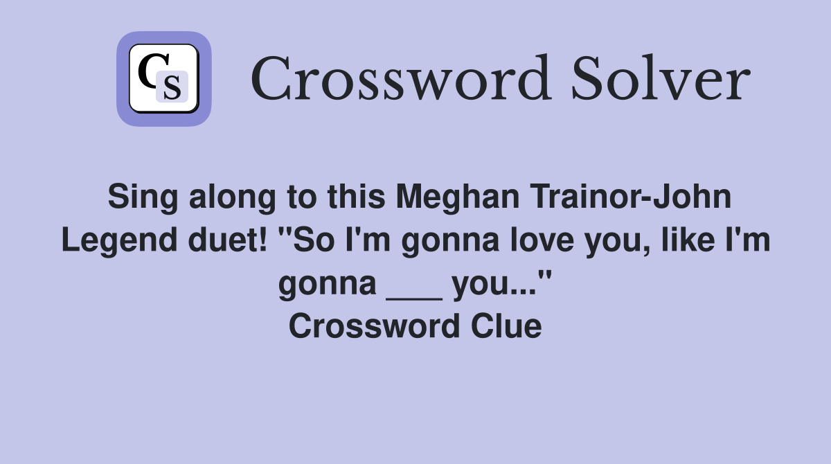 Sing along to this Meghan Trainor-John Legend duet! "So I'm gonna love you, like I'm gonna ___ you..." Crossword Clue