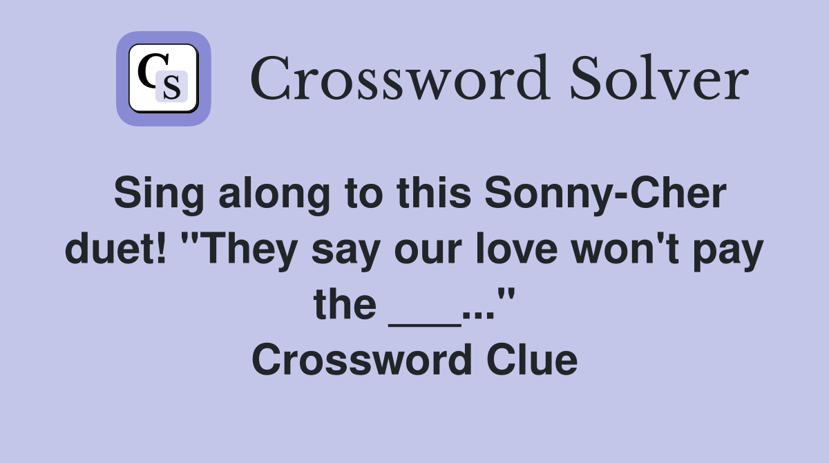 Sing along to this Sonny-Cher duet! "They say our love won't pay the ___..." Crossword Clue