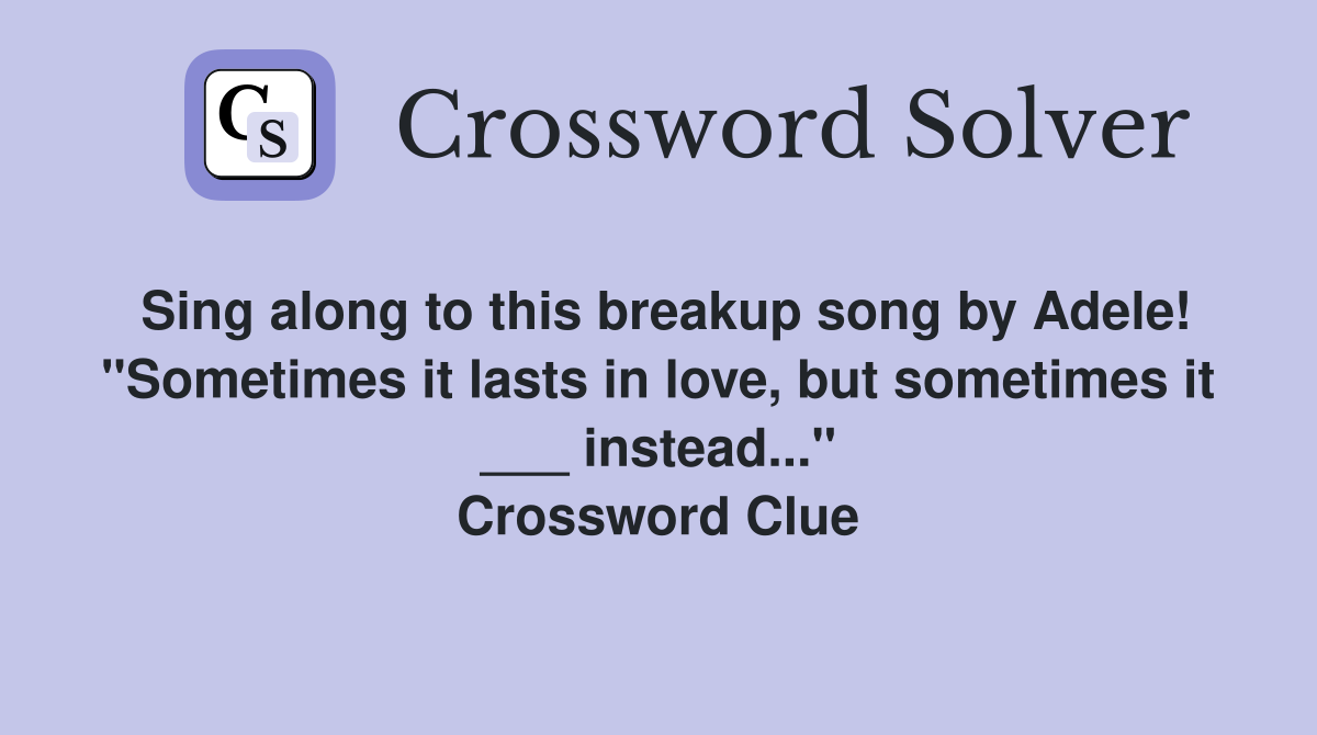 Sing along to this breakup song by Adele! "Sometimes it lasts in love, but sometimes it ___ instead..." Crossword Clue