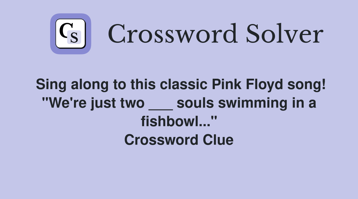 Sing along to this classic Pink Floyd song! "We're just two ___ souls swimming in a fishbowl..." Crossword Clue