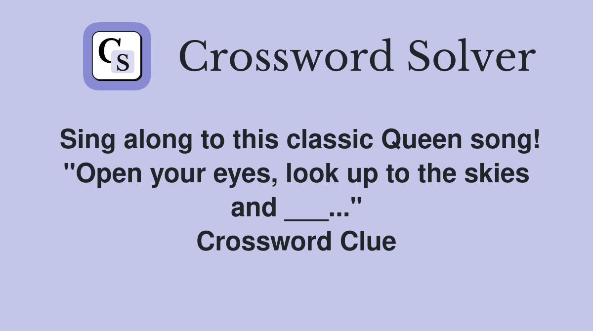 Sing along to this classic Queen song! "Open your eyes, look up to the skies and ___..." Crossword Clue