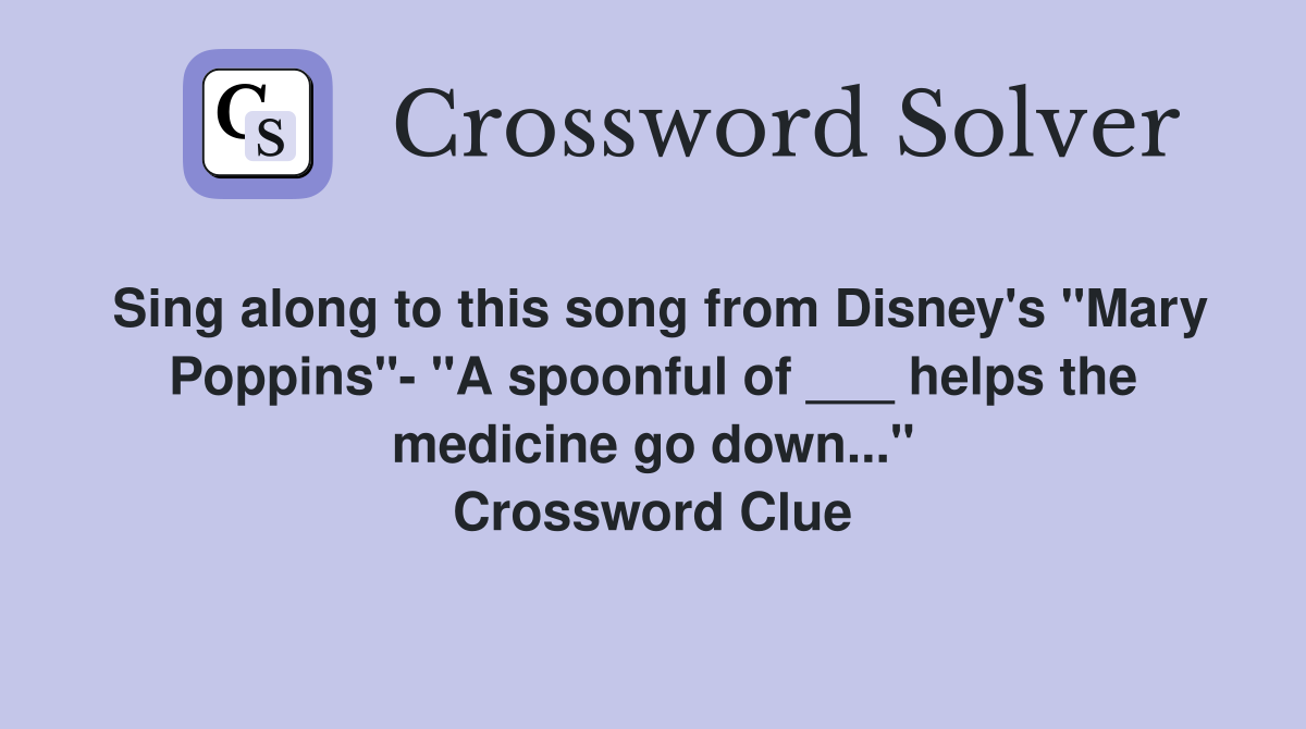 Sing along to this song from Disney's "Mary Poppins"- "A spoonful of ___ helps the medicine go down..." Crossword Clue