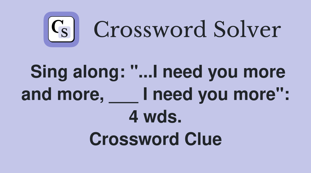 Sing along: "...I need you more and more, ___ I need you more": 4 wds. Crossword Clue