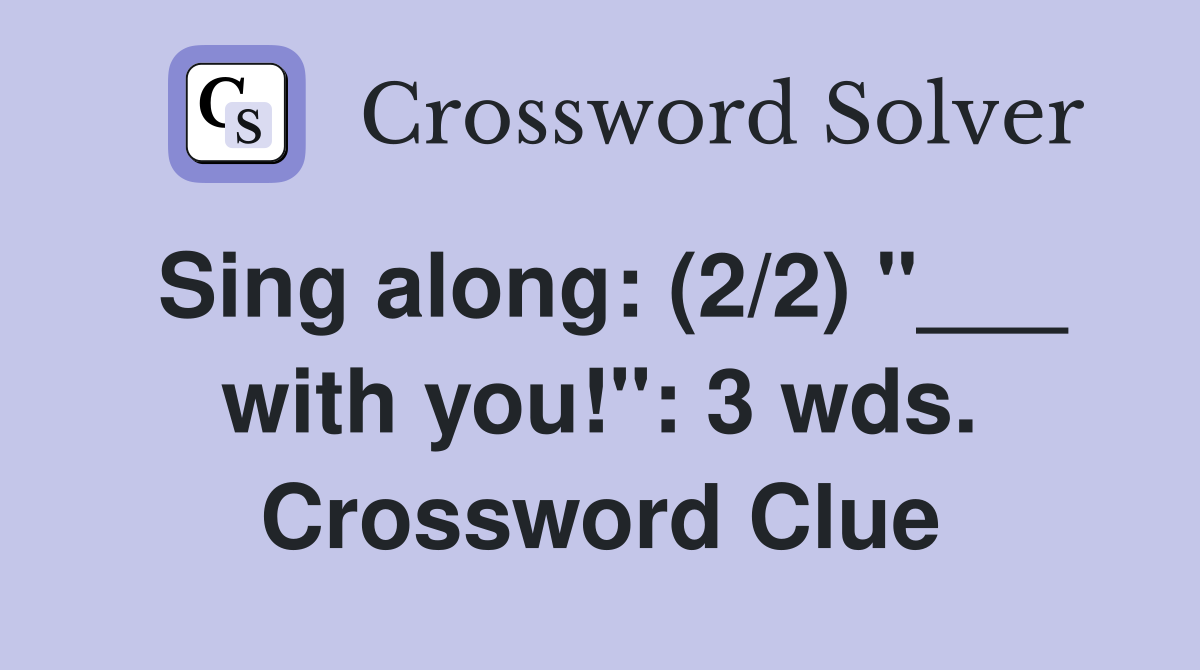 Sing along: (2/2) "___ with you!": 3 wds. Crossword Clue