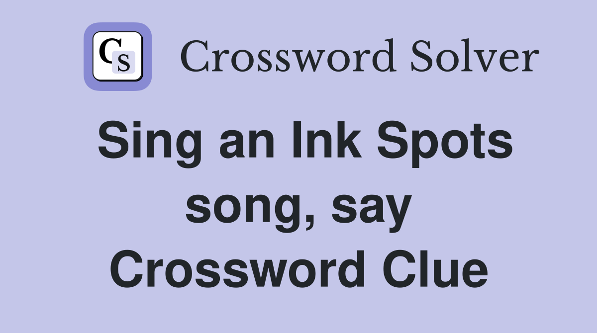 Sing an Ink Spots song, say Crossword Clue