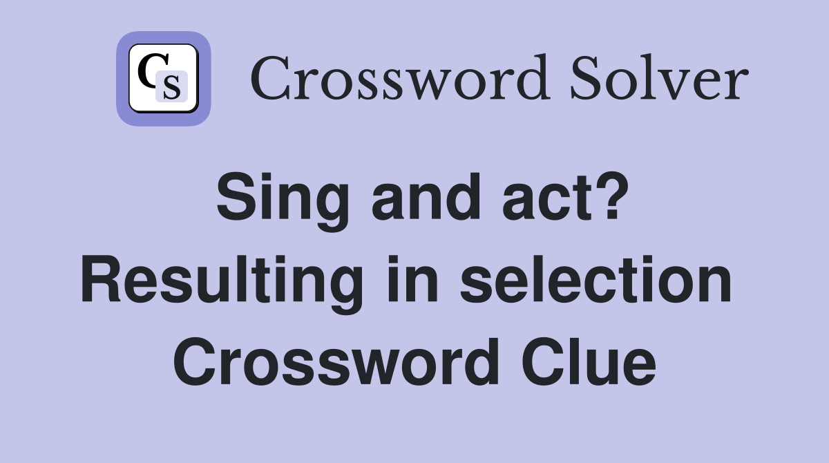 Sing and act? Resulting in selection  Crossword Clue