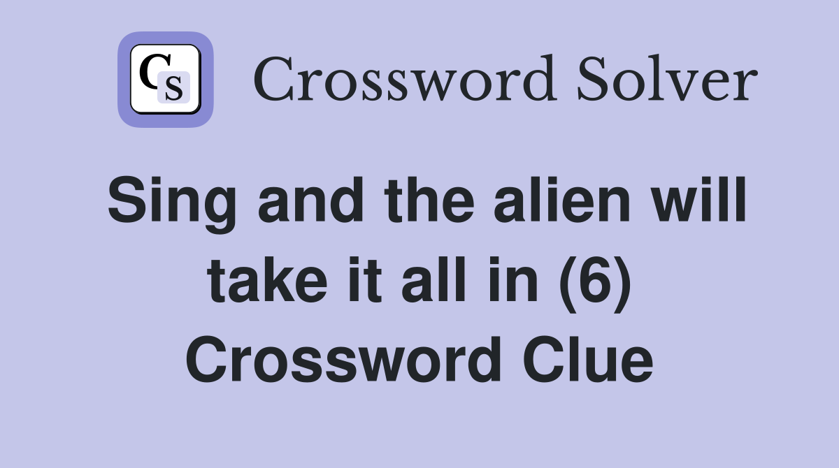 Sing and the alien will take it all in (6) Crossword Clue