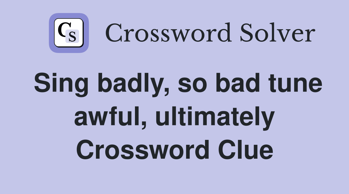 Sing badly, so bad tune awful, ultimately Crossword Clue