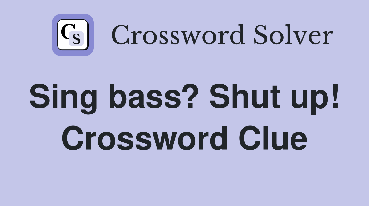Sing bass? Shut up!  Crossword Clue