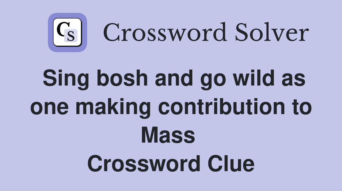 Sing bosh and go wild as one making contribution to Mass  Crossword Clue