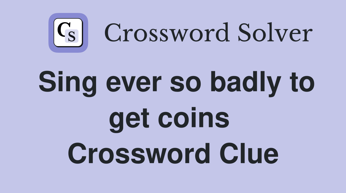 Sing ever so badly to get coins  Crossword Clue