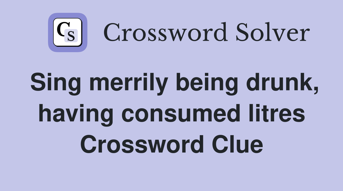 Sing merrily being drunk, having consumed litres Crossword Clue