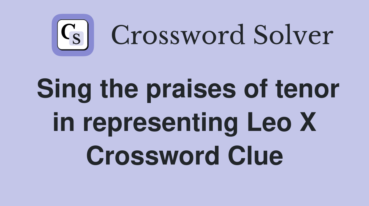 Sing the praises of tenor in representing Leo X Crossword Clue