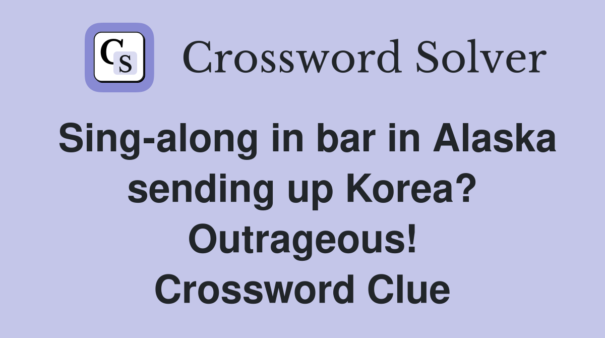 Sing-along in bar in Alaska sending up Korea? Outrageous! Crossword Clue
