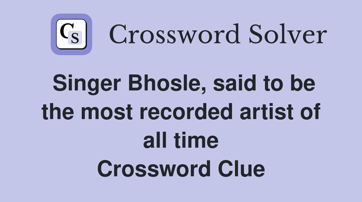 Singer Bhosle, said to be the most recorded artist of all time Crossword Clue