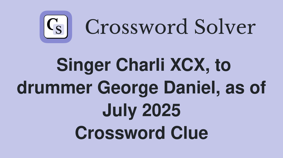 Singer Charli XCX, to drummer George Daniel, as of July 2025 Crossword Clue