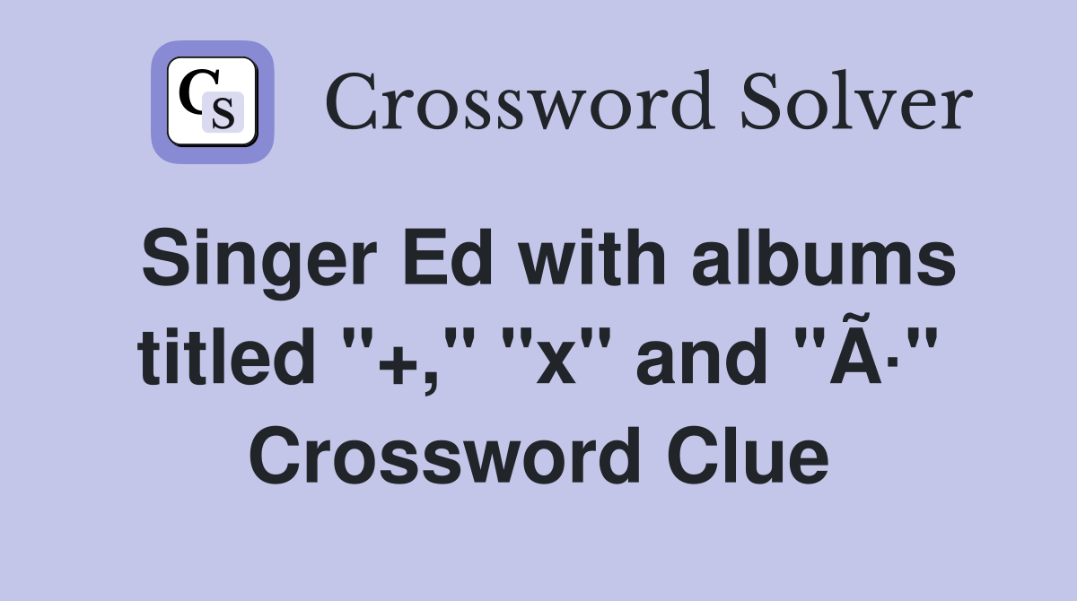 Singer Ed with albums titled "+," "x" and "Ã·" Crossword Clue