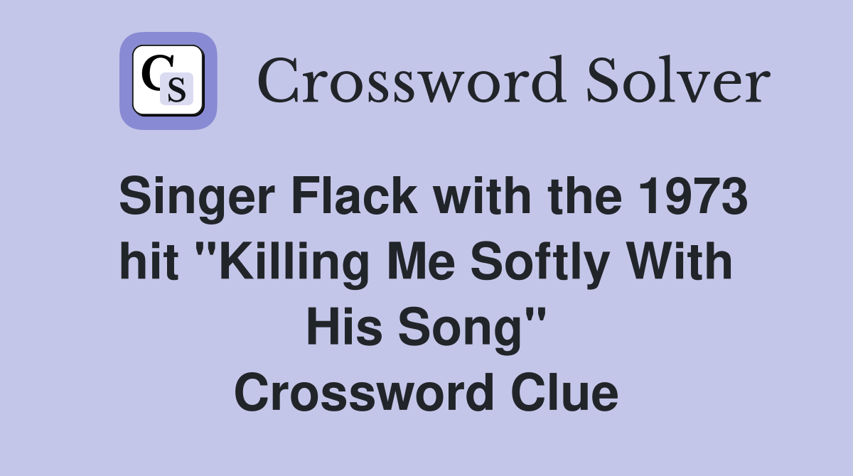 Singer Flack with the 1973 hit "Killing Me Softly With His Song" Crossword Clue