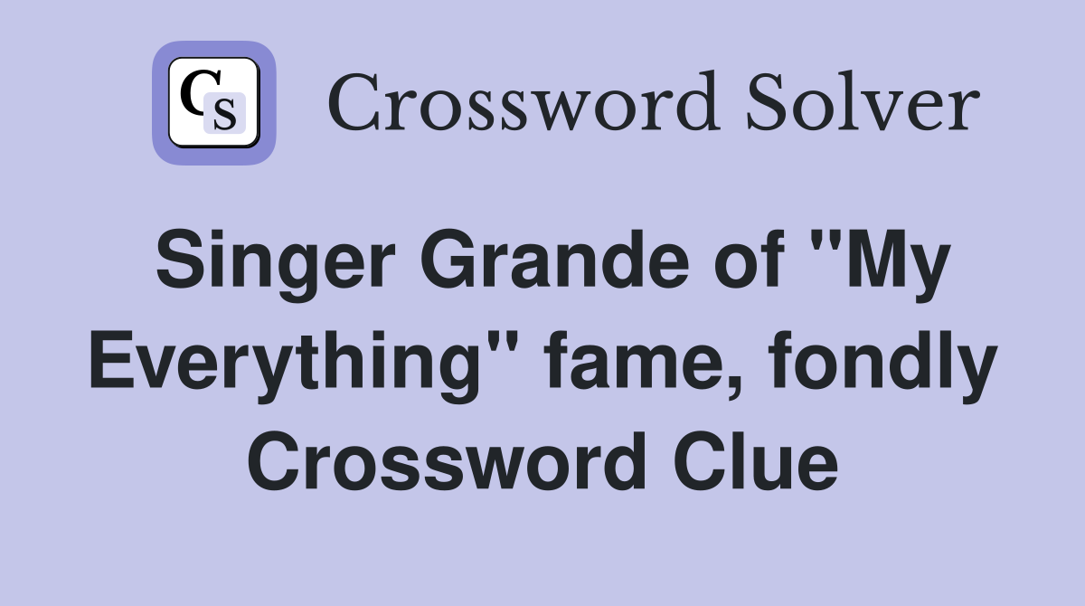 Singer Grande of "My Everything" fame, fondly Crossword Clue