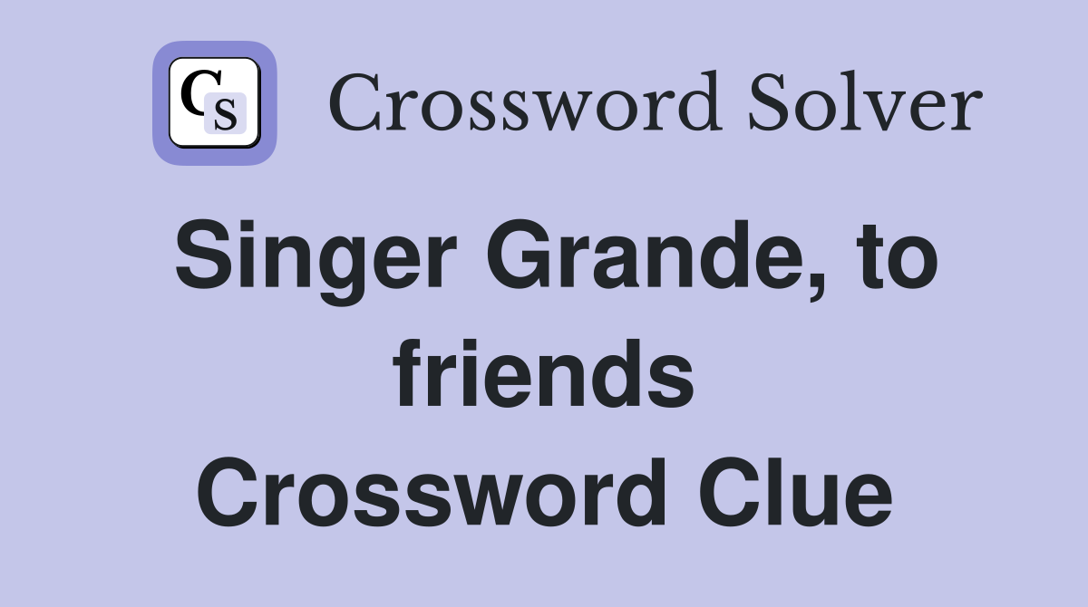 Singer Grande, to friends Crossword Clue
