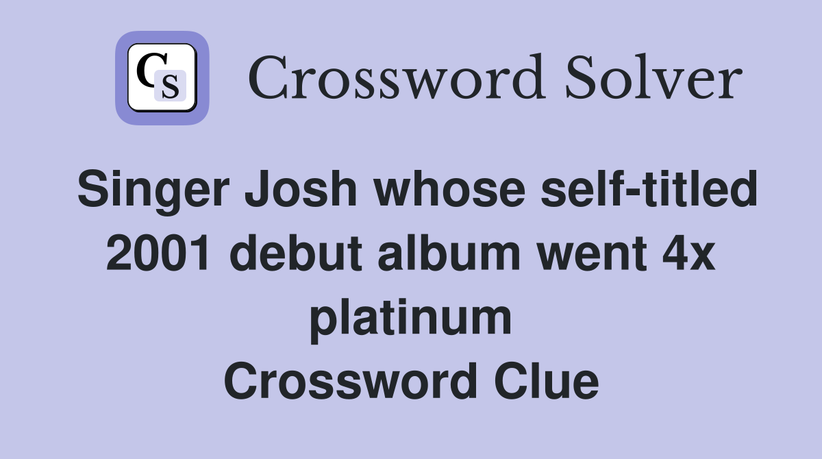 Singer Josh whose self-titled 2001 debut album went 4x platinum Crossword Clue