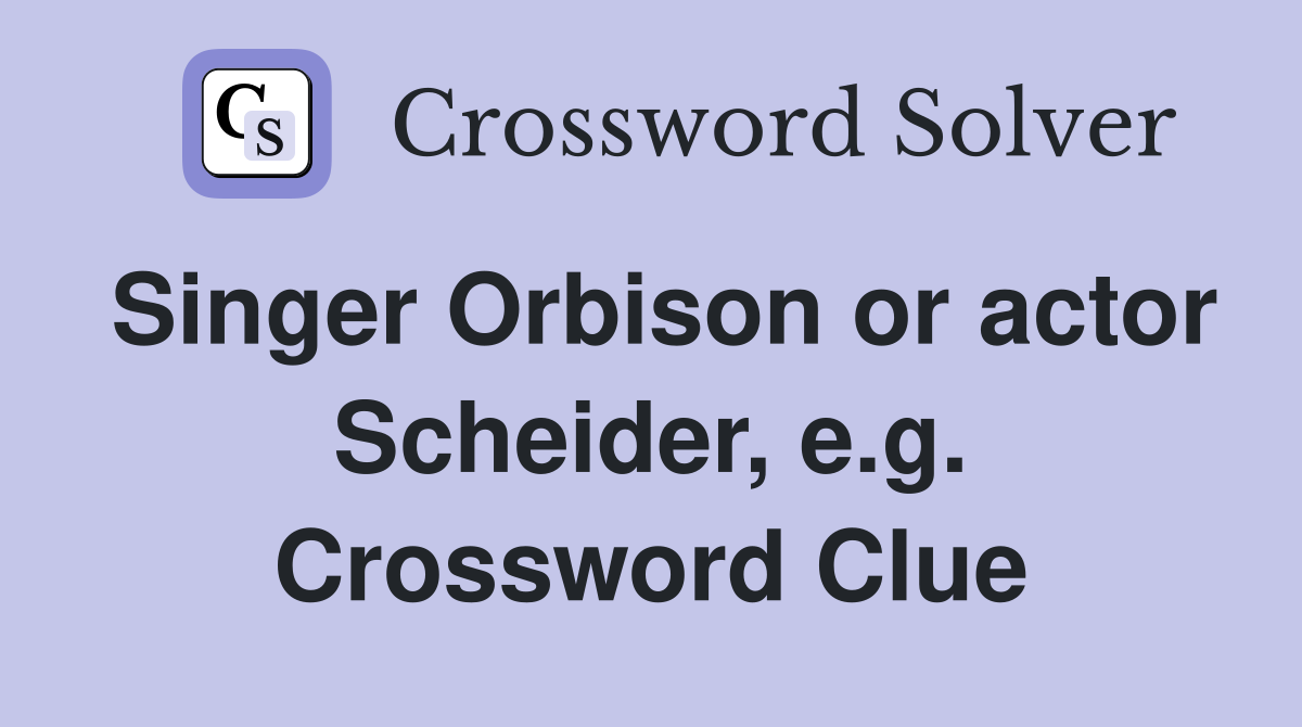 Singer Orbison or actor Scheider, e.g. Crossword Clue
