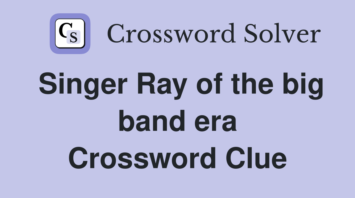 Singer Ray of the big band era Crossword Clue