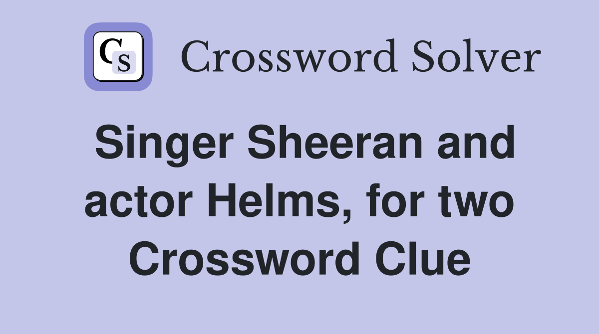Singer Sheeran and actor Helms, for two Crossword Clue