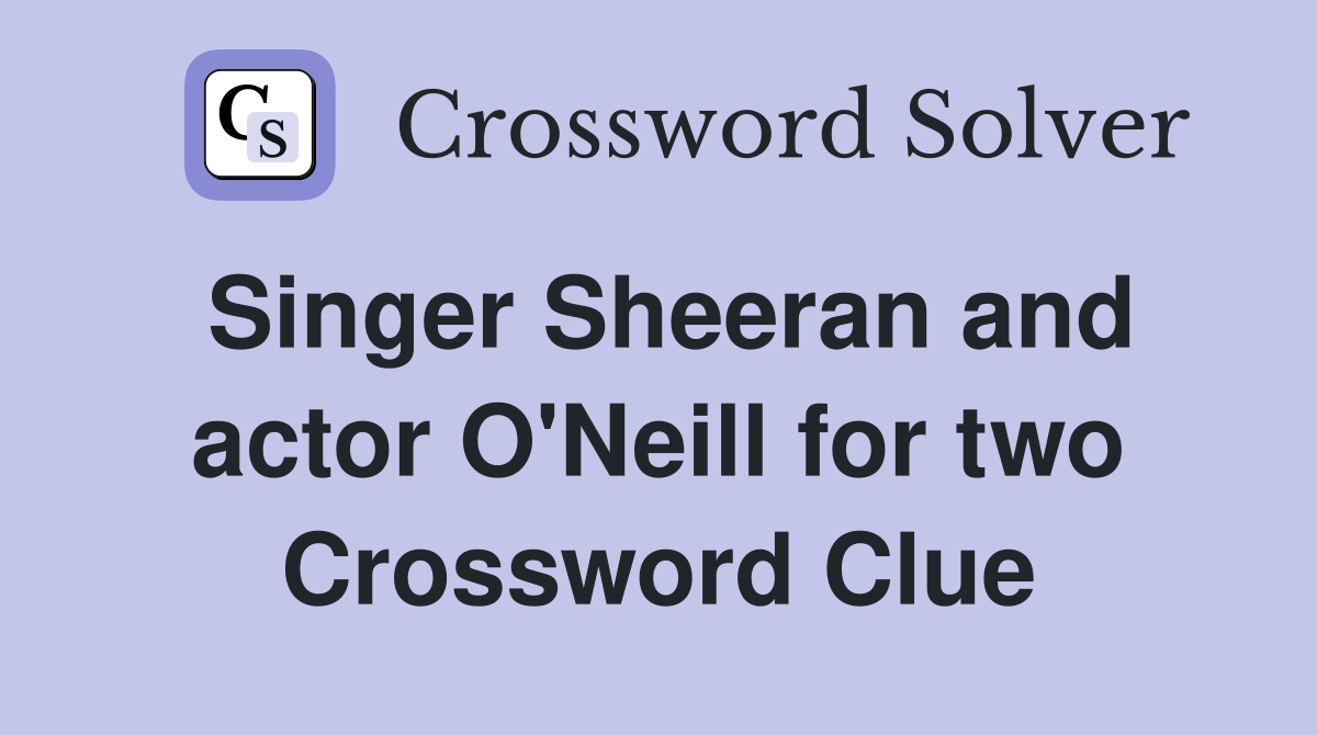 Singer Sheeran and actor O'Neill for two Crossword Clue
