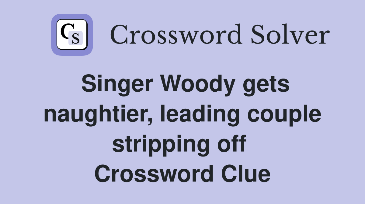 Singer Woody gets naughtier, leading couple stripping off  Crossword Clue