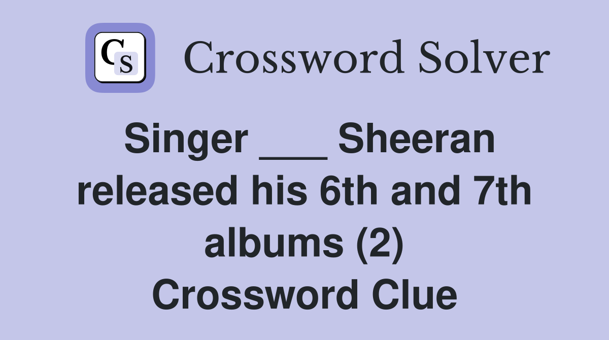 Singer ___ Sheeran released his 6th and 7th albums (2) Crossword Clue