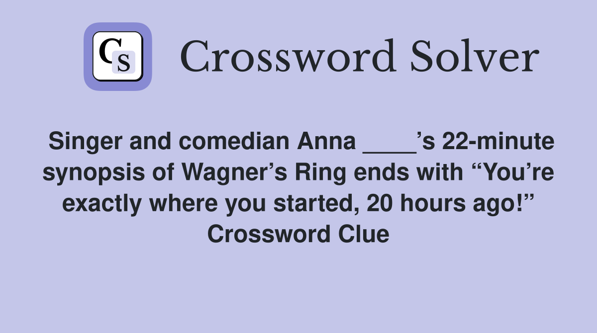 Singer and comedian Anna ____’s 22-minute synopsis of Wagner’s Ring ends with “You’re exactly where you started, 20 hours ago!” Crossword Clue