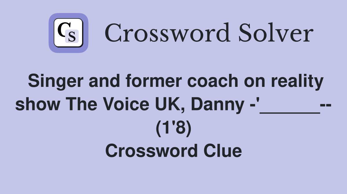 Singer and former coach on reality show The Voice UK, Danny -'______-- (1'8) Crossword Clue